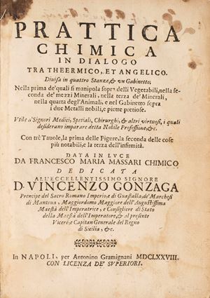Prattica chimica in dialogo tra theermico et angelico. Divisa in quatto stanze, & un Gabinetto sopra i due Metalli nobili, e pietre pretiose. Utile a' Signori Medici, Spetiali, Chirurghi, & altri virtuosi, i quali desiderano imparare detta Nobile Professione, &c.