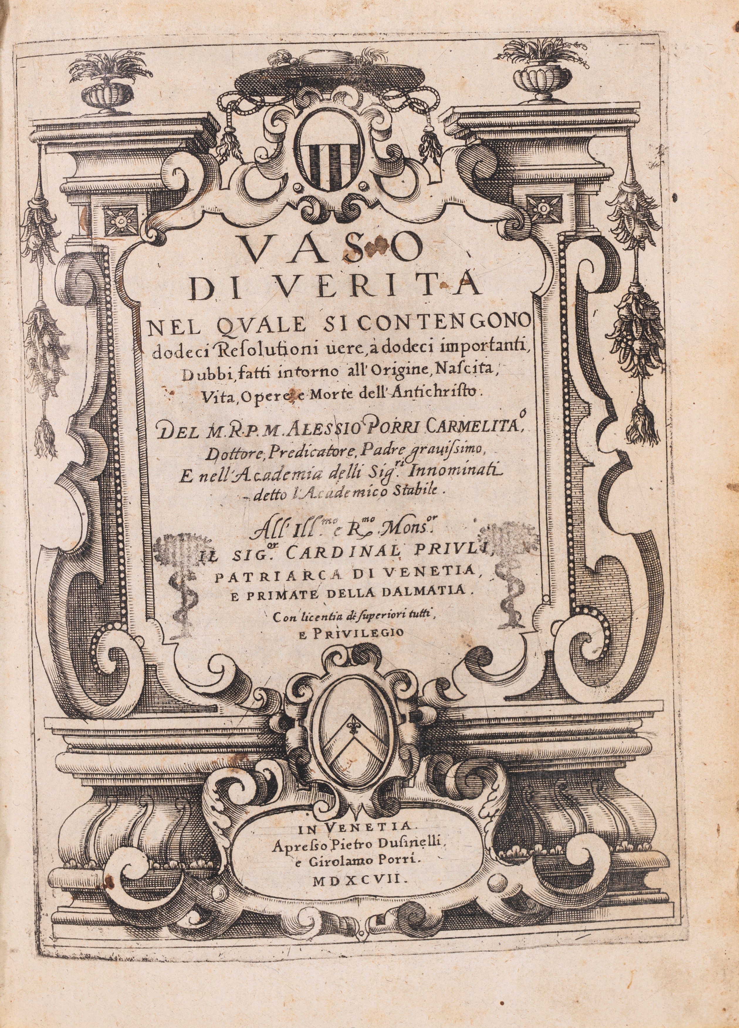 Vaso di verità nel quale si contengono dodeci resolutioni vere, a dodeci importanti, dubbi, fatti intorno all'origine, nascita, vita, opere, e morte dell'Antichristo. Del m.r.p.m. Alessio Porri carmelita.o, dottore, predicatore, padre gravissimo, e nell'Academia delli sig.ri Innominati detto l'Academico Stabile. All'ill.mo e r.mo mons.or il sig.or cardinal Priuli, patriarca di Venetia, e primate della Dalmatia