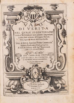 Vaso di verità nel quale si contengono dodeci resolutioni vere, a dodeci importanti, dubbi, fatti intorno all'origine, nascita, vita, opere, e morte dell'Antichristo. Del m.r.p.m. Alessio Porri carmelita.o, dottore, predicatore, padre gravissimo, e nell'Academia delli sig.ri Innominati detto l'Academico Stabile. All'ill.mo e r.mo mons.or il sig.or cardinal Priuli, patriarca di Venetia, e primate della Dalmatia