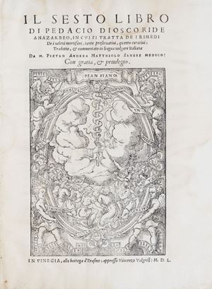 Quinta edizione e terza stampata a Venezia che contiene anche l’aggiunta del sesto libro - con proprio frontespizio - sui rimedi contro i veleni, stampata per la prima volta nel 1548.  Il Dioscoride... con li suoi discorsi da esso la terza volta illustrati et copiosamente ampliati. Co'l sesto libro de gli antidoti contra à tutti i veleni da lui tradotto