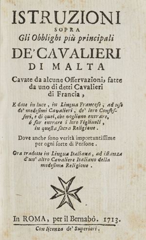 Prima edizione della traduzione italiana dell’edizione originale francese “Instructions sur les principaux devoirs des Chevaliers de Malte, dressées par l’auteur du Catéchisme de Montpellier sur les Mémoires d’un Chevalier de Malte” del 1712 (Parigi, Simart). L’opera conobbe una seconda traduzione italiana a cura di Giovanni Battista Alessandri nel 1758 e fu tradotta anche in spagnolo da D. Blaz Canel. Il Padre Pouget (Montpellier 1666 - Parigi 1723) non fu che il revisore e l’editore.
* Hellwald, p. 231; Barbier 8779; Cioranescu 51161.

 Istruzioni sopra gli Obblighi più principali de’ Cavalieri di Malta. Cavate da alcune Osservazioni, fatte da uno di detti Cavalieri di Francia... Ora tradotte in lingua italiana, ad istanza d’un’altro Cavaliere Italiano della medesima Religione