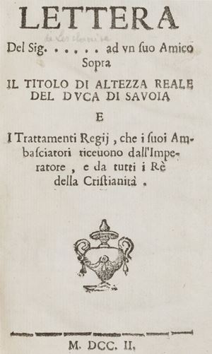 Lettera del Sig. ..... ad un suo Amico sopra il titolo di Altezza Reale del Duca di Savoia e i Trattamenti Regij, che i suoi Ambasciatori ricevono dall’Imperatore, e da tutti i Rè della Cristianità